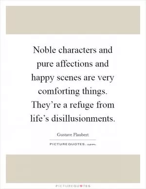 Noble characters and pure affections and happy scenes are very comforting things. They’re a refuge from life’s disillusionments Picture Quote #1