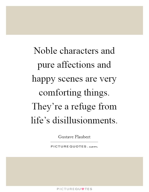 Noble characters and pure affections and happy scenes are very comforting things. They're a refuge from life's disillusionments Picture Quote #1
