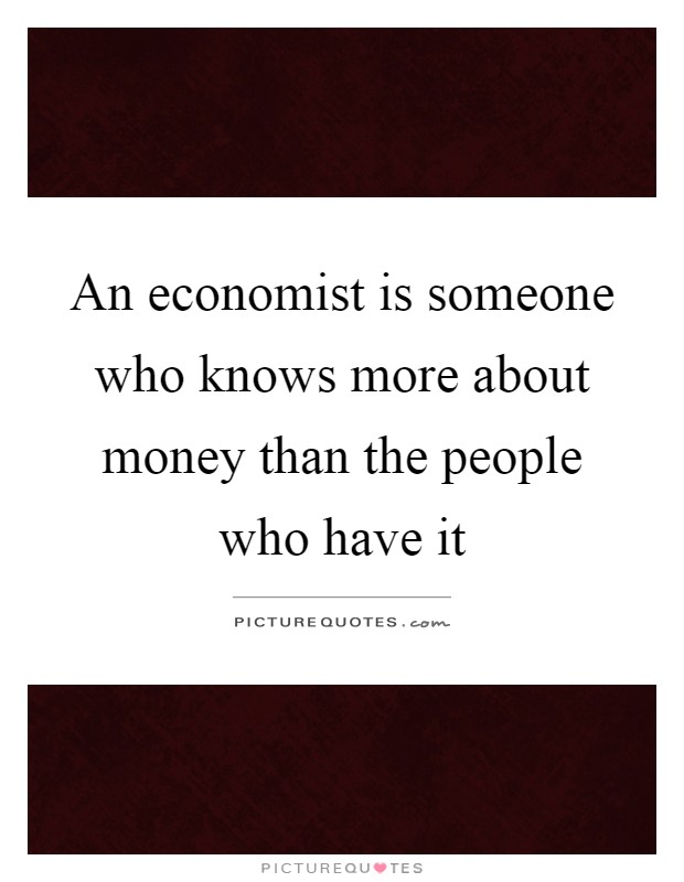An economist is someone who knows more about money than the people who have it Picture Quote #1