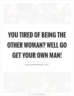 You tired of being the other woman? Well go get your own man! Picture Quote #1