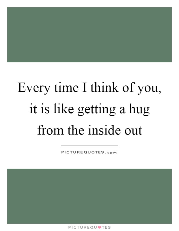 Every time I think of you, it is like getting a hug from the inside out Picture Quote #1