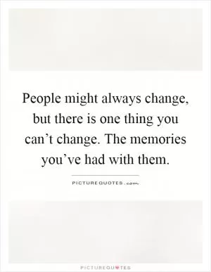 People might always change, but there is one thing you can’t change. The memories you’ve had with them Picture Quote #1