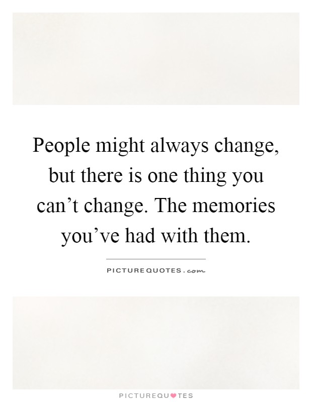 People might always change, but there is one thing you can't change. The memories you've had with them Picture Quote #1