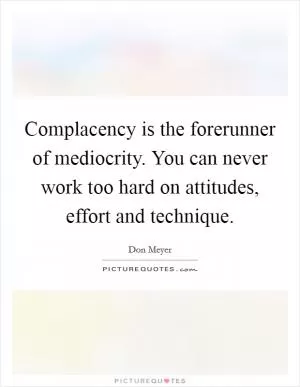 Complacency is the forerunner of mediocrity. You can never work too hard on attitudes, effort and technique Picture Quote #1