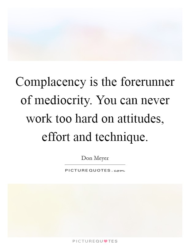Complacency is the forerunner of mediocrity. You can never work too hard on attitudes, effort and technique Picture Quote #1