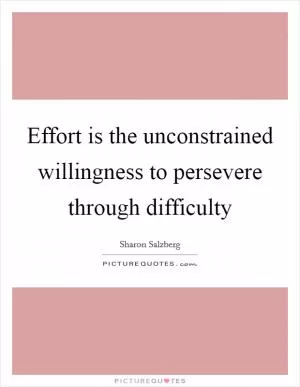 Effort is the unconstrained willingness to persevere through difficulty Picture Quote #1