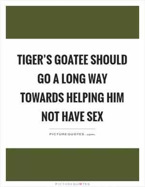 Tiger’s goatee should go a long way towards helping him not have sex Picture Quote #1