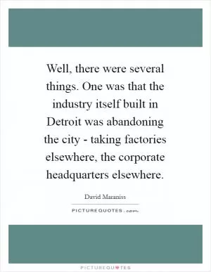 Well, there were several things. One was that the industry itself built in Detroit was abandoning the city - taking factories elsewhere, the corporate headquarters elsewhere Picture Quote #1