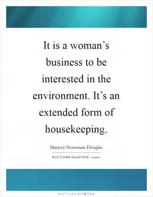 It is a woman’s business to be interested in the environment. It’s an extended form of housekeeping Picture Quote #1