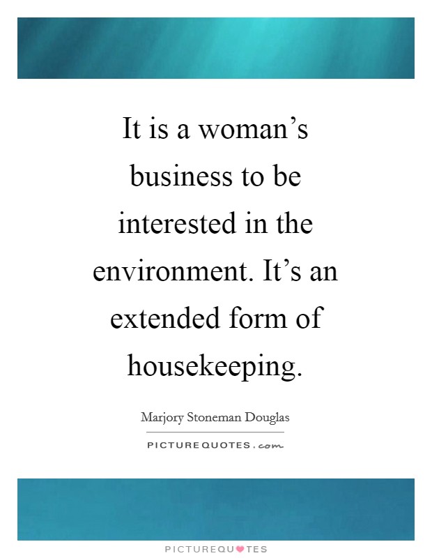 It is a woman's business to be interested in the environment. It's an extended form of housekeeping Picture Quote #1