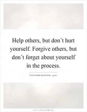 Help others, but don’t hurt yourself. Forgive others, but don’t forget about yourself in the process Picture Quote #1