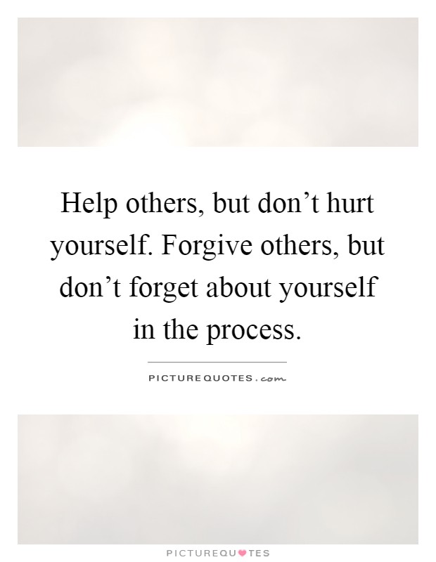 Help others, but don't hurt yourself. Forgive others, but don't forget about yourself in the process Picture Quote #1