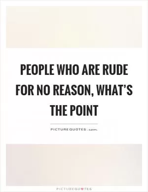 People who are rude for no reason, what’s the point Picture Quote #1