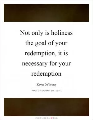 Not only is holiness the goal of your redemption, it is necessary for your redemption Picture Quote #1