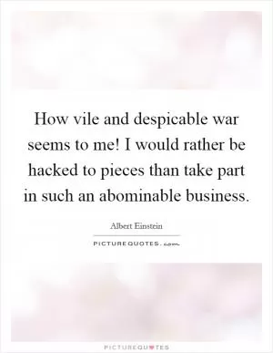How vile and despicable war seems to me! I would rather be hacked to pieces than take part in such an abominable business Picture Quote #1