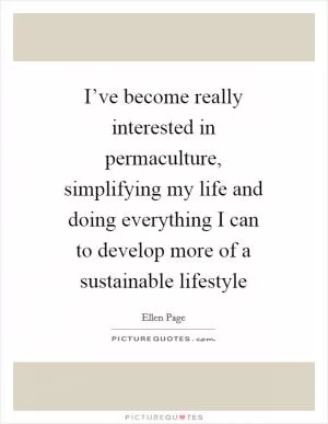 I’ve become really interested in permaculture, simplifying my life and doing everything I can to develop more of a sustainable lifestyle Picture Quote #1