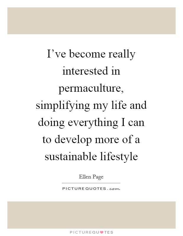 I've become really interested in permaculture, simplifying my life and doing everything I can to develop more of a sustainable lifestyle Picture Quote #1
