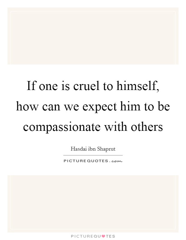 If one is cruel to himself, how can we expect him to be compassionate with others Picture Quote #1