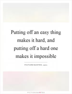 Putting off an easy thing makes it hard, and putting off a hard one makes it impossible Picture Quote #1