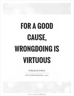 For a good cause, wrongdoing is virtuous Picture Quote #1
