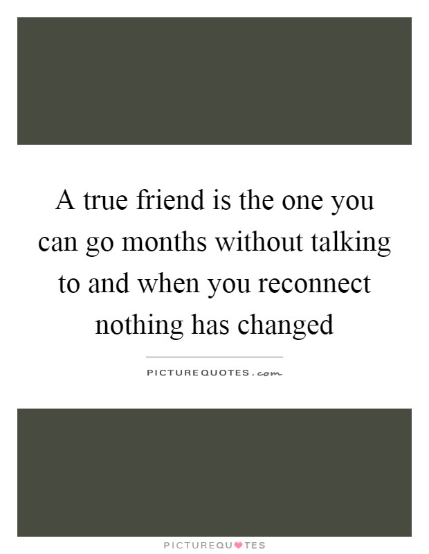 A true friend is the one you can go months without talking to and when you reconnect nothing has changed Picture Quote #1