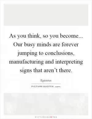 As you think, so you become... Our busy minds are forever jumping to conclusions, manufacturing and interpreting signs that aren’t there Picture Quote #1
