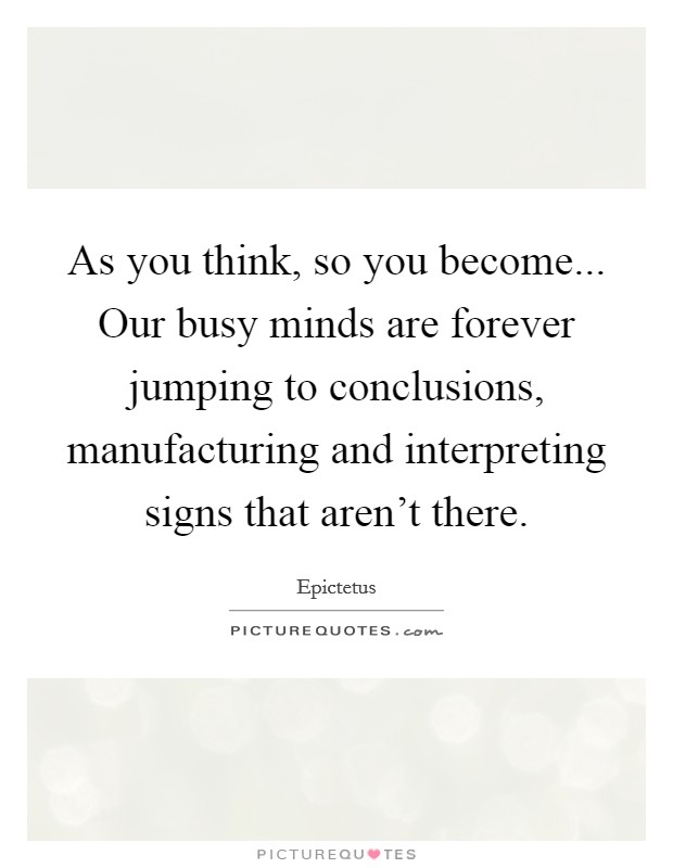 As you think, so you become... Our busy minds are forever jumping to conclusions, manufacturing and interpreting signs that aren't there Picture Quote #1