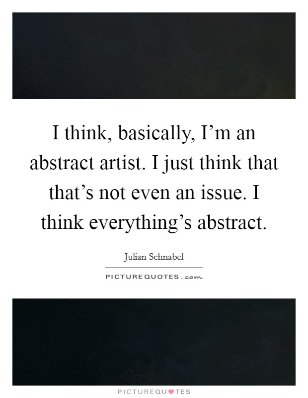 I think, basically, I'm an abstract artist. I just think that that's not even an issue. I think everything's abstract Picture Quote #1