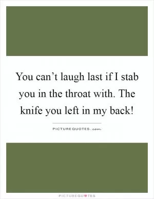 You can’t laugh last if I stab you in the throat with. The knife you left in my back! Picture Quote #1