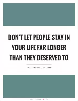 Don’t let people stay in your life far longer than they deserved to Picture Quote #1
