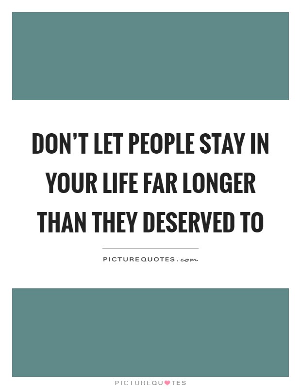Don't let people stay in your life far longer than they deserved to Picture Quote #1
