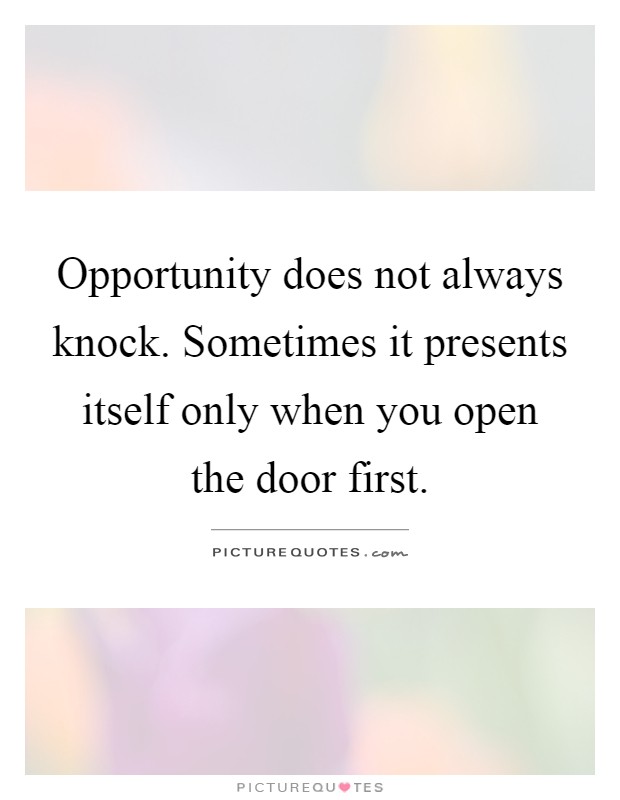 Opportunity does not always knock. Sometimes it presents itself only when you open the door first Picture Quote #1