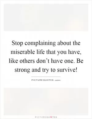 Stop complaining about the miserable life that you have, like others don’t have one. Be strong and try to survive! Picture Quote #1