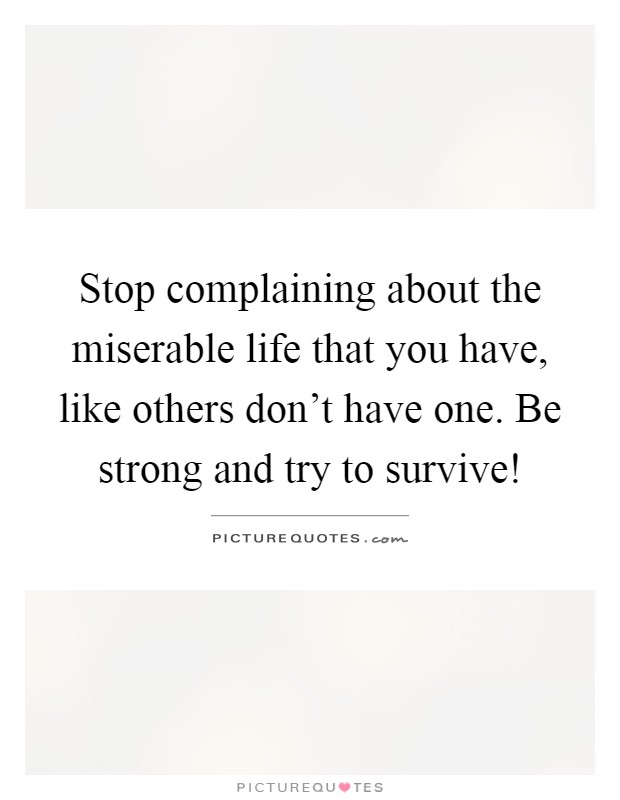 Stop complaining about the miserable life that you have, like others don't have one. Be strong and try to survive! Picture Quote #1