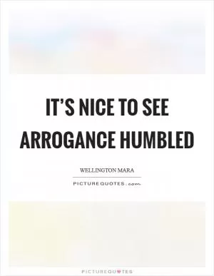 It’s nice to see arrogance humbled Picture Quote #1