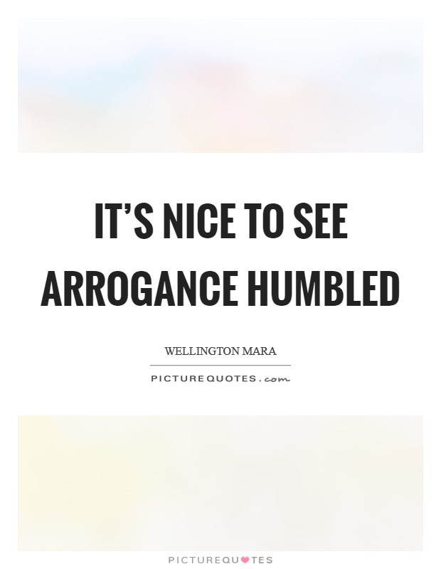 It's nice to see arrogance humbled Picture Quote #1