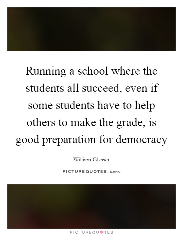 Running a school where the students all succeed, even if some students have to help others to make the grade, is good preparation for democracy Picture Quote #1