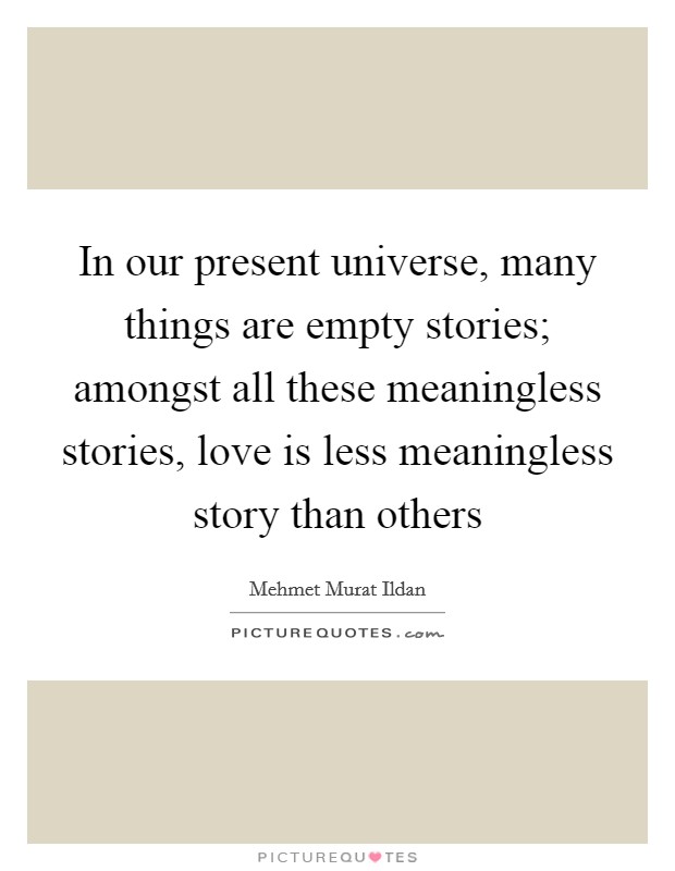 In our present universe, many things are empty stories; amongst all these meaningless stories, love is less meaningless story than others Picture Quote #1