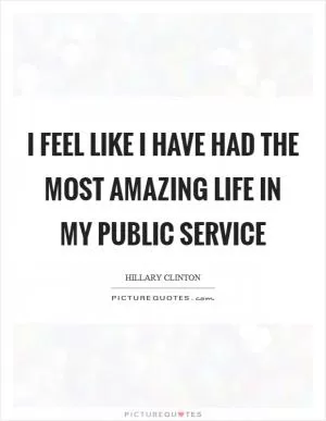 I feel like I have had the most amazing life in my public service Picture Quote #1