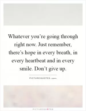 Whatever you’re going through right now. Just remember, there’s hope in every breath, in every heartbeat and in every smile. Don’t give up Picture Quote #1