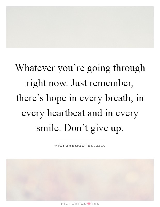 Whatever you're going through right now. Just remember, there's hope in every breath, in every heartbeat and in every smile. Don't give up Picture Quote #1