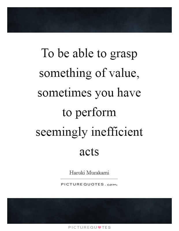 To be able to grasp something of value, sometimes you have to perform seemingly inefficient acts Picture Quote #1