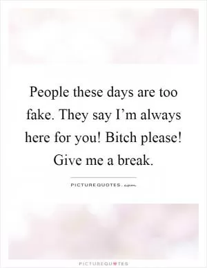 People these days are too fake. They say I’m always here for you! Bitch please! Give me a break Picture Quote #1