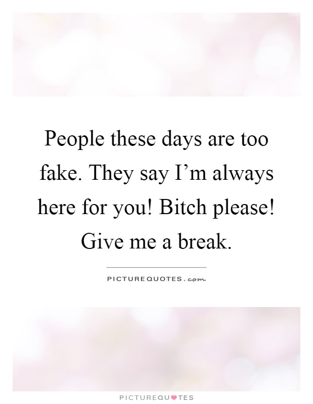 People these days are too fake. They say I'm always here for you! Bitch please! Give me a break Picture Quote #1