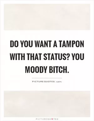 Do you want a tampon with that status? You moody bitch Picture Quote #1