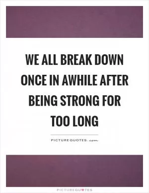 We all break down once in awhile after being strong for too long Picture Quote #1