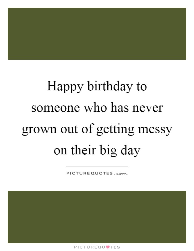 Happy birthday to someone who has never grown out of getting messy on their big day Picture Quote #1