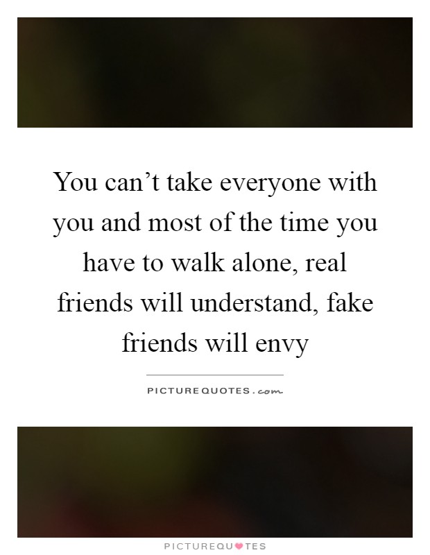 You can't take everyone with you and most of the time you have to walk alone, real friends will understand, fake friends will envy Picture Quote #1