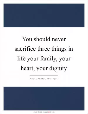 You should never sacrifice three things in life your family, your heart, your dignity Picture Quote #1