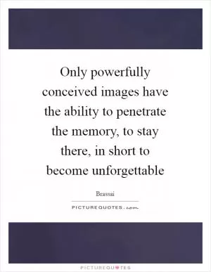 Only powerfully conceived images have the ability to penetrate the memory, to stay there, in short to become unforgettable Picture Quote #1